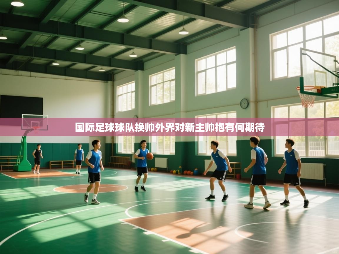 国际足球球队换帅外界对新主帅抱有何期待 第2张